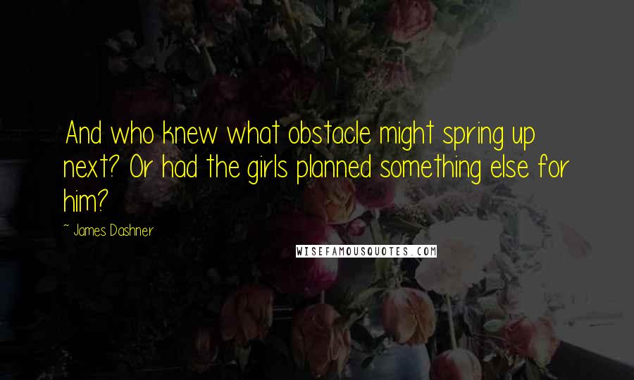 James Dashner Quotes: And who knew what obstacle might spring up next? Or had the girls planned something else for him?
