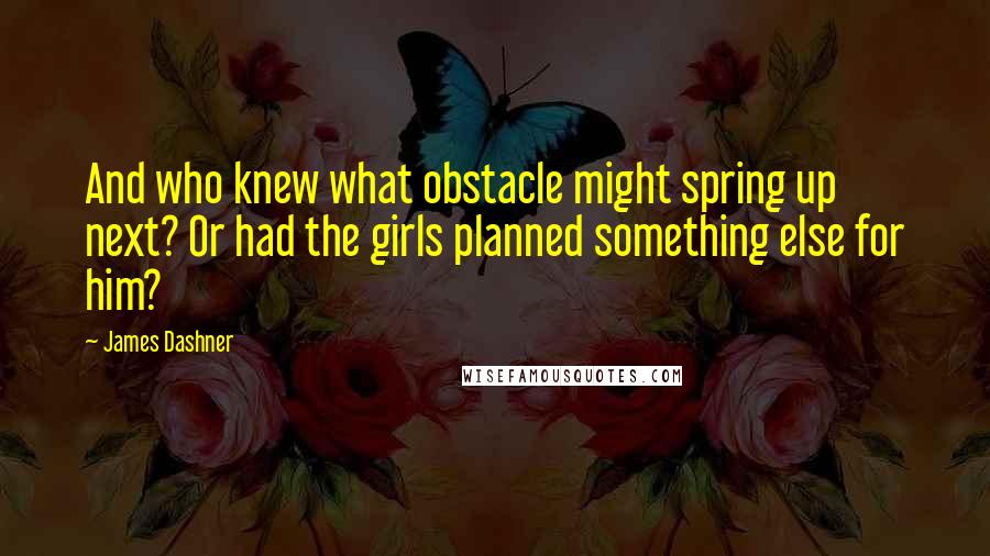 James Dashner Quotes: And who knew what obstacle might spring up next? Or had the girls planned something else for him?