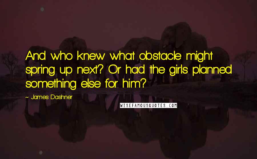 James Dashner Quotes: And who knew what obstacle might spring up next? Or had the girls planned something else for him?
