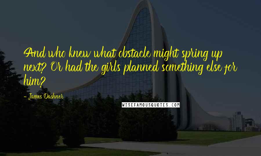 James Dashner Quotes: And who knew what obstacle might spring up next? Or had the girls planned something else for him?