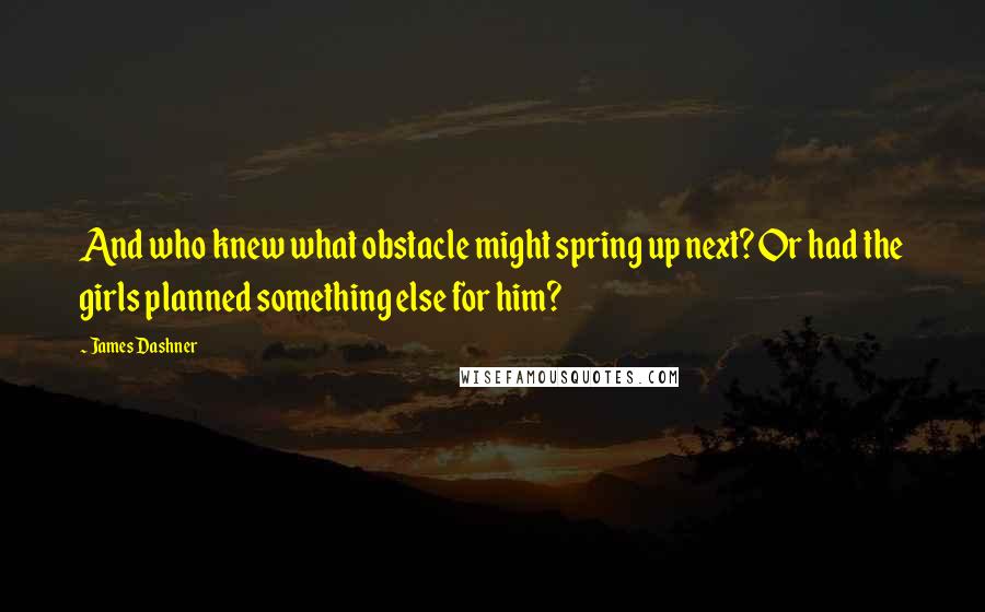 James Dashner Quotes: And who knew what obstacle might spring up next? Or had the girls planned something else for him?