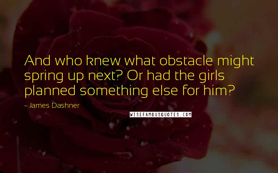 James Dashner Quotes: And who knew what obstacle might spring up next? Or had the girls planned something else for him?