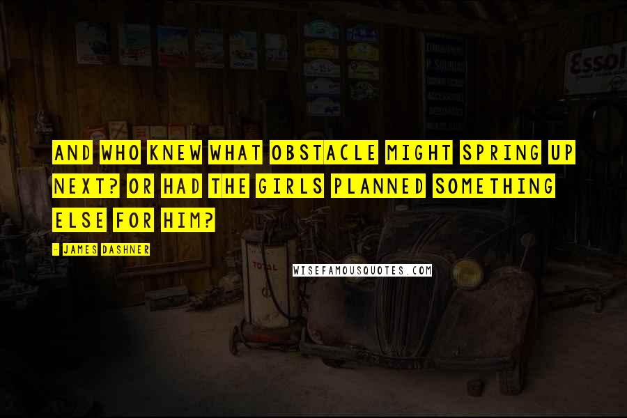 James Dashner Quotes: And who knew what obstacle might spring up next? Or had the girls planned something else for him?