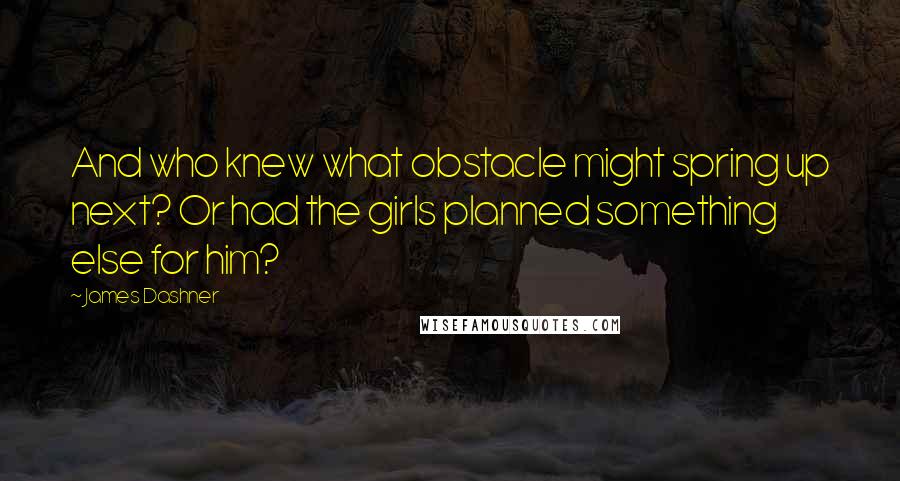 James Dashner Quotes: And who knew what obstacle might spring up next? Or had the girls planned something else for him?