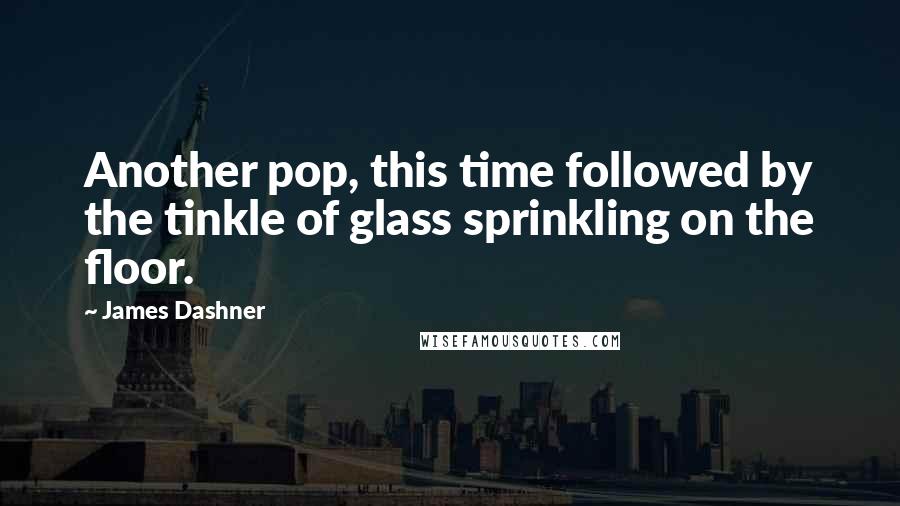 James Dashner Quotes: Another pop, this time followed by the tinkle of glass sprinkling on the floor.