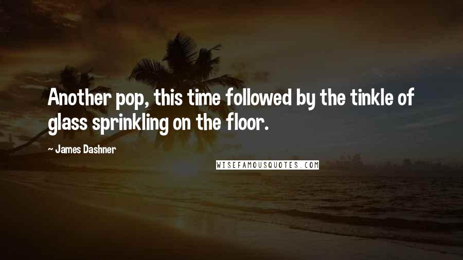 James Dashner Quotes: Another pop, this time followed by the tinkle of glass sprinkling on the floor.