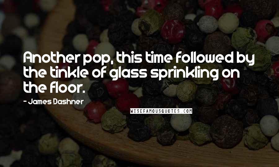 James Dashner Quotes: Another pop, this time followed by the tinkle of glass sprinkling on the floor.