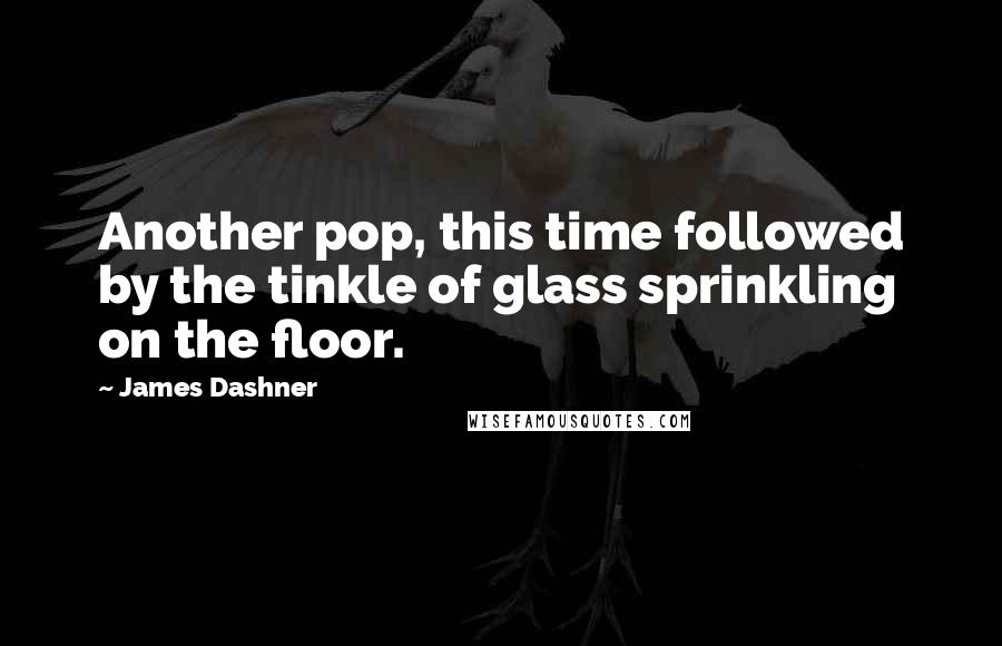 James Dashner Quotes: Another pop, this time followed by the tinkle of glass sprinkling on the floor.