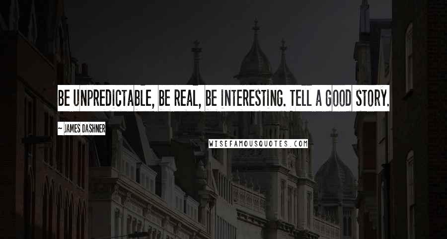 James Dashner Quotes: Be unpredictable, be real, be interesting. Tell a good story.