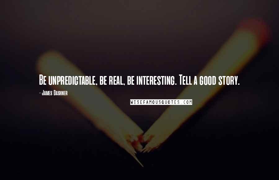 James Dashner Quotes: Be unpredictable, be real, be interesting. Tell a good story.