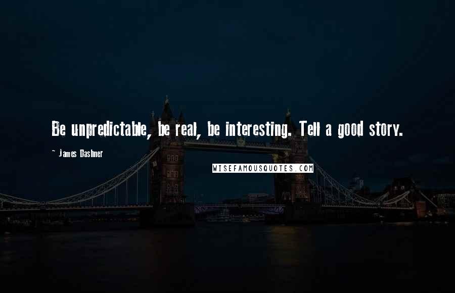 James Dashner Quotes: Be unpredictable, be real, be interesting. Tell a good story.