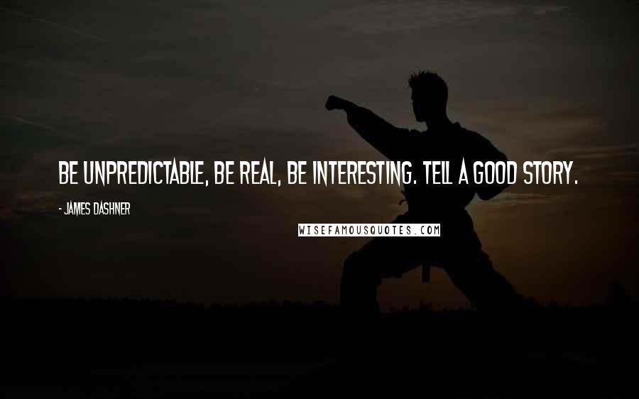 James Dashner Quotes: Be unpredictable, be real, be interesting. Tell a good story.