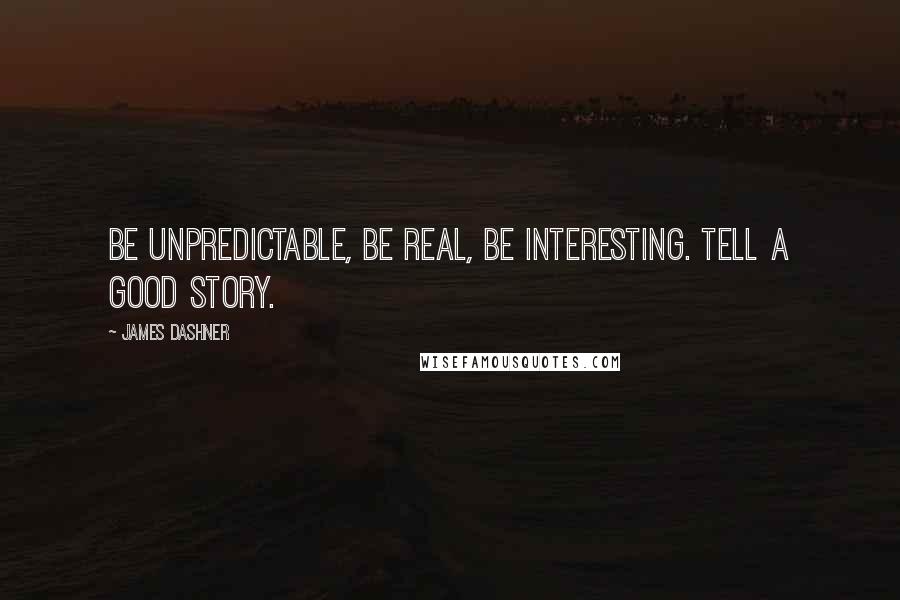James Dashner Quotes: Be unpredictable, be real, be interesting. Tell a good story.