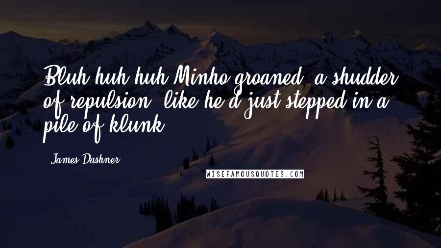 James Dashner Quotes: Bluh-huh-huh Minho groaned, a shudder of repulsion, like he'd just stepped in a pile of klunk.