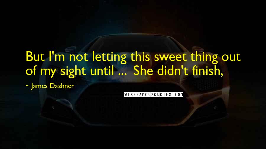 James Dashner Quotes: But I'm not letting this sweet thing out of my sight until ... She didn't finish,
