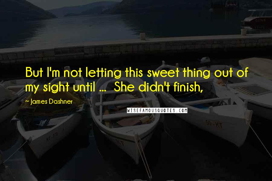James Dashner Quotes: But I'm not letting this sweet thing out of my sight until ...  She didn't finish,