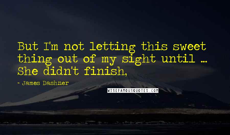 James Dashner Quotes: But I'm not letting this sweet thing out of my sight until ...  She didn't finish,
