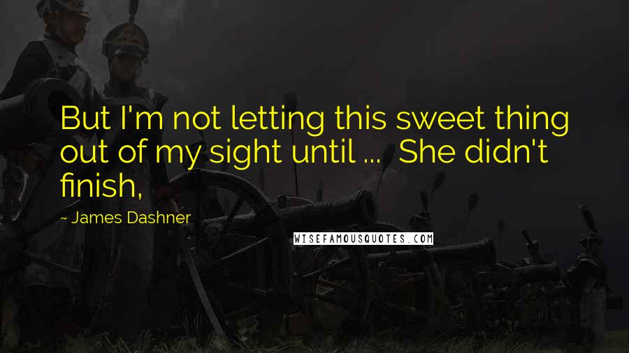 James Dashner Quotes: But I'm not letting this sweet thing out of my sight until ...  She didn't finish,