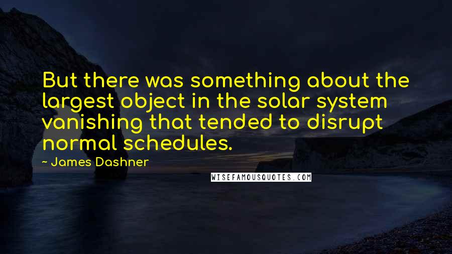 James Dashner Quotes: But there was something about the largest object in the solar system vanishing that tended to disrupt normal schedules.