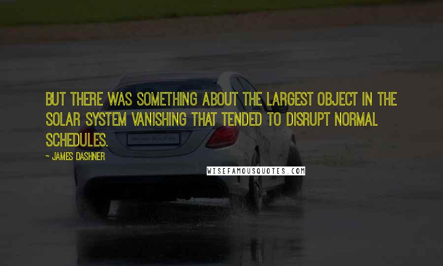 James Dashner Quotes: But there was something about the largest object in the solar system vanishing that tended to disrupt normal schedules.