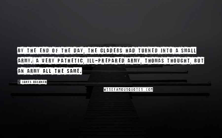 James Dashner Quotes: By the end of the day, the Gladers had turned into a small army. A very pathetic, ill-prepared Army, Thomas thought, but an army all the same.