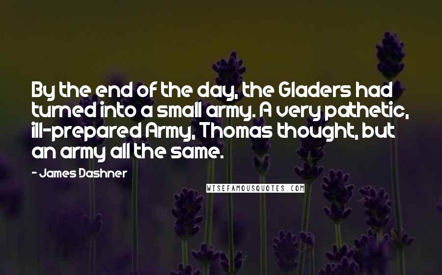 James Dashner Quotes: By the end of the day, the Gladers had turned into a small army. A very pathetic, ill-prepared Army, Thomas thought, but an army all the same.