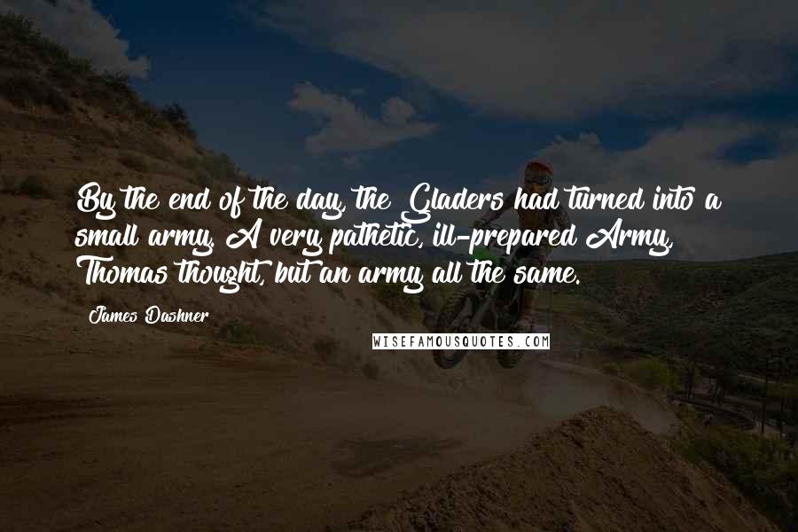 James Dashner Quotes: By the end of the day, the Gladers had turned into a small army. A very pathetic, ill-prepared Army, Thomas thought, but an army all the same.