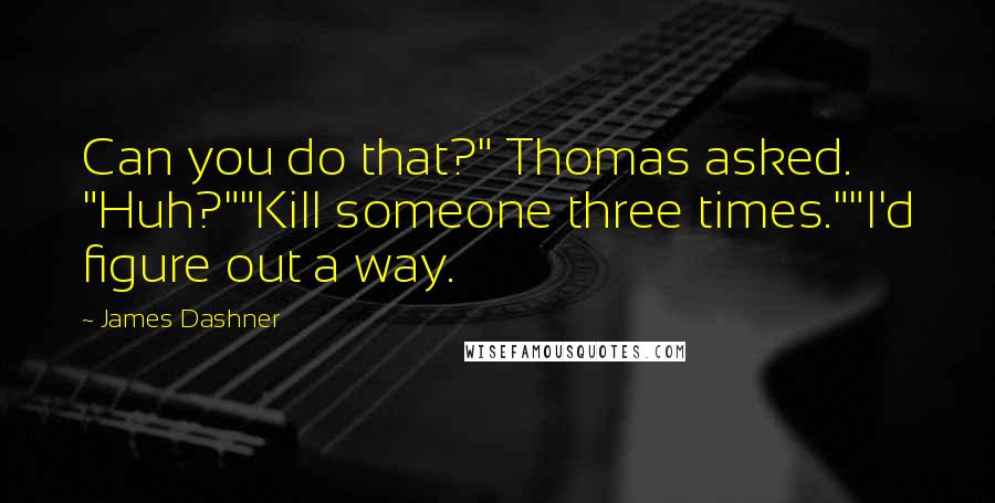 James Dashner Quotes: Can you do that?" Thomas asked. "Huh?""Kill someone three times.""I'd figure out a way.