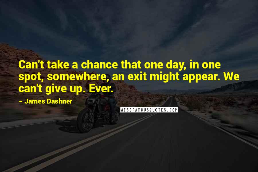 James Dashner Quotes: Can't take a chance that one day, in one spot, somewhere, an exit might appear. We can't give up. Ever.