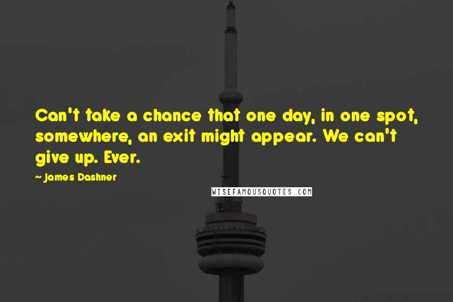 James Dashner Quotes: Can't take a chance that one day, in one spot, somewhere, an exit might appear. We can't give up. Ever.