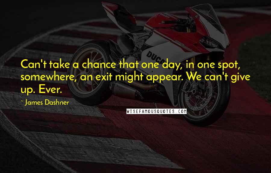 James Dashner Quotes: Can't take a chance that one day, in one spot, somewhere, an exit might appear. We can't give up. Ever.