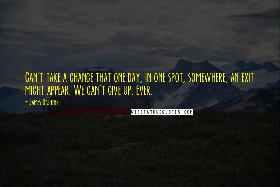 James Dashner Quotes: Can't take a chance that one day, in one spot, somewhere, an exit might appear. We can't give up. Ever.