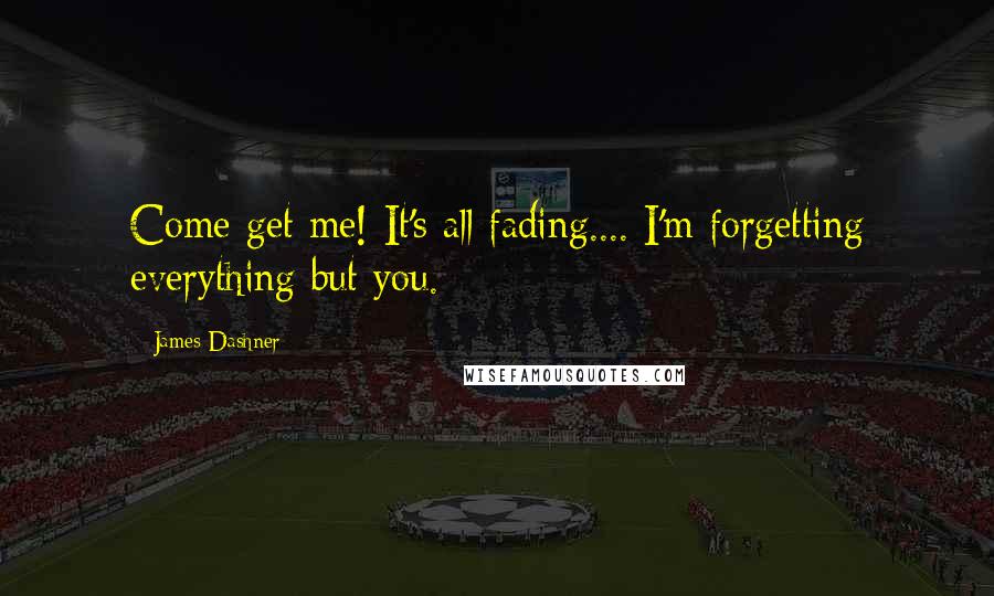 James Dashner Quotes: Come get me! It's all fading.... I'm forgetting everything but you.