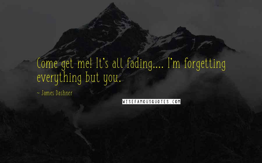 James Dashner Quotes: Come get me! It's all fading.... I'm forgetting everything but you.