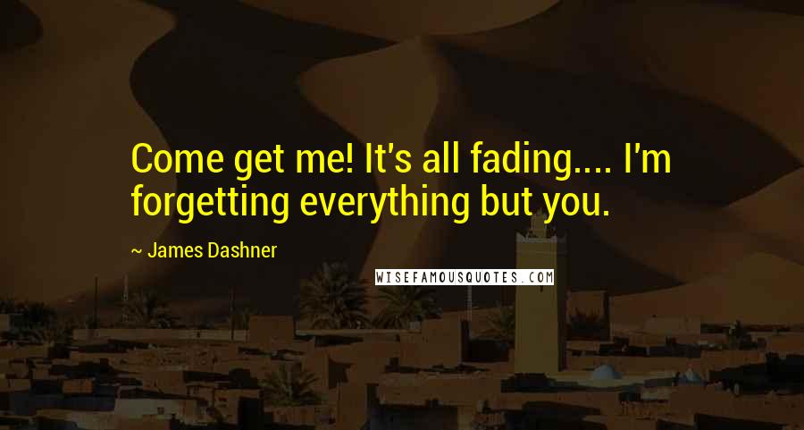 James Dashner Quotes: Come get me! It's all fading.... I'm forgetting everything but you.