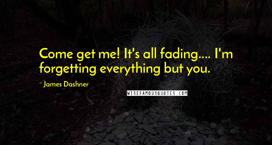 James Dashner Quotes: Come get me! It's all fading.... I'm forgetting everything but you.