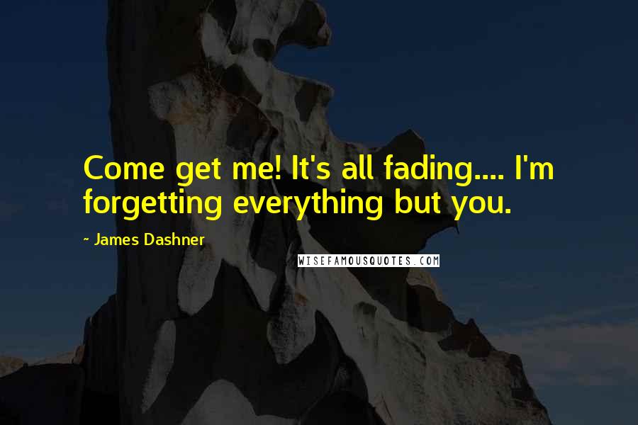 James Dashner Quotes: Come get me! It's all fading.... I'm forgetting everything but you.