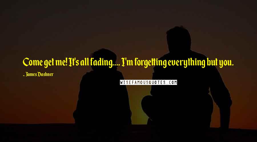 James Dashner Quotes: Come get me! It's all fading.... I'm forgetting everything but you.