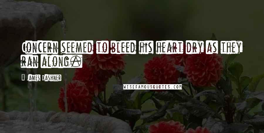 James Dashner Quotes: Concern seemed to bleed his heart dry as they ran along.