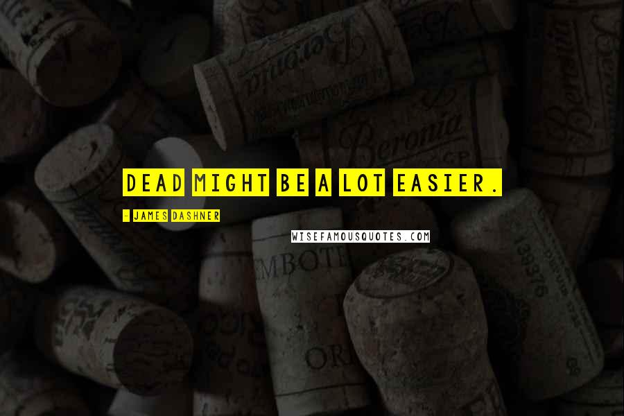James Dashner Quotes: dead might be a lot easier.
