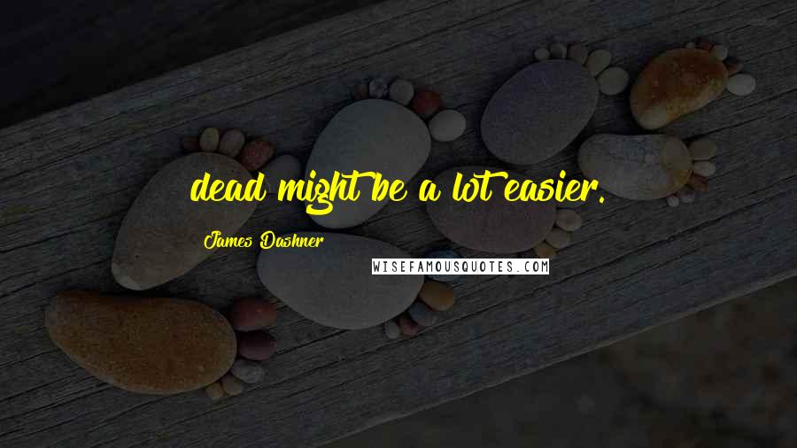 James Dashner Quotes: dead might be a lot easier.