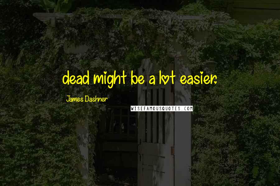 James Dashner Quotes: dead might be a lot easier.