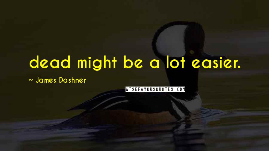 James Dashner Quotes: dead might be a lot easier.