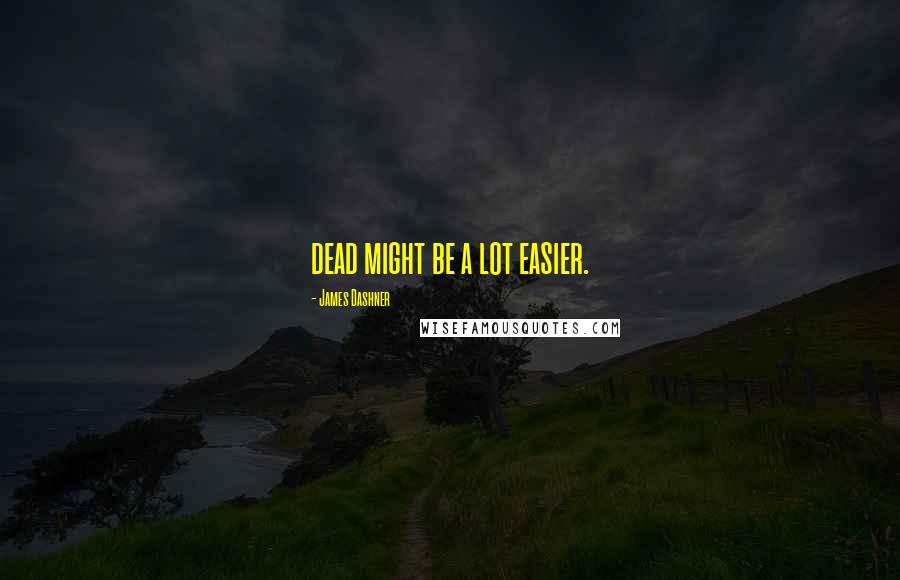 James Dashner Quotes: dead might be a lot easier.