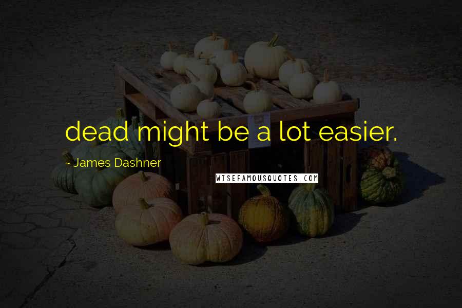James Dashner Quotes: dead might be a lot easier.