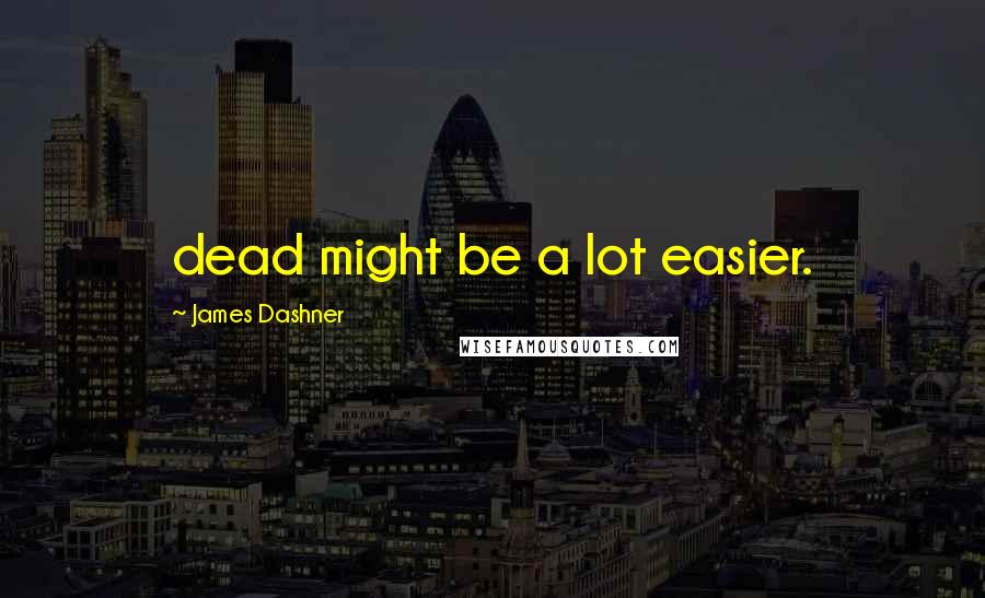 James Dashner Quotes: dead might be a lot easier.