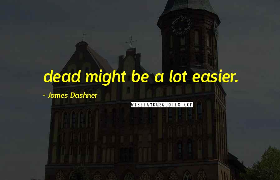 James Dashner Quotes: dead might be a lot easier.