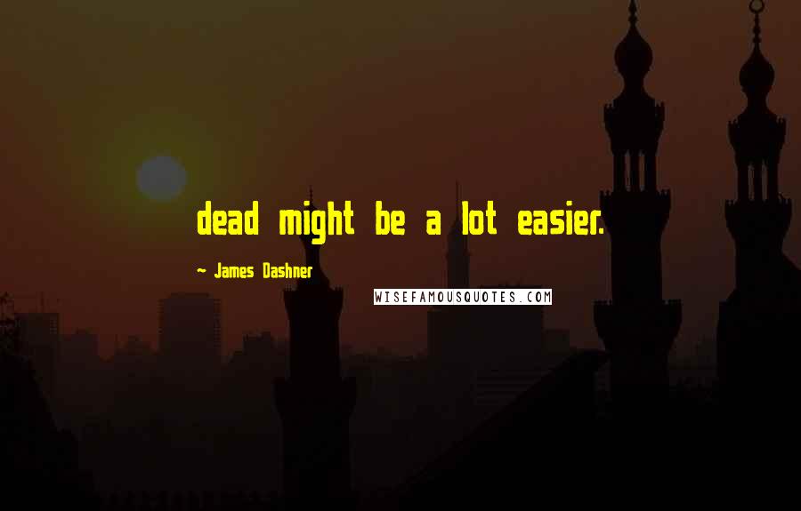 James Dashner Quotes: dead might be a lot easier.