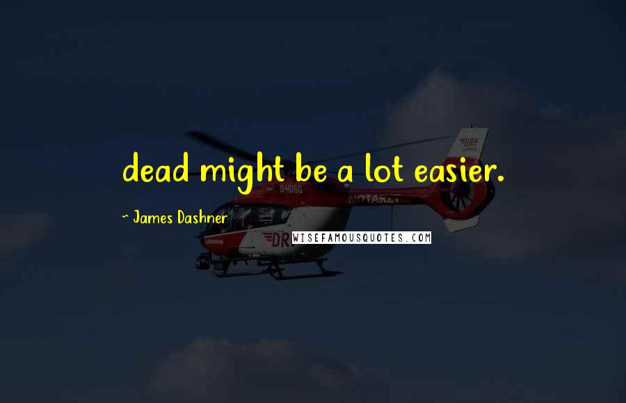 James Dashner Quotes: dead might be a lot easier.