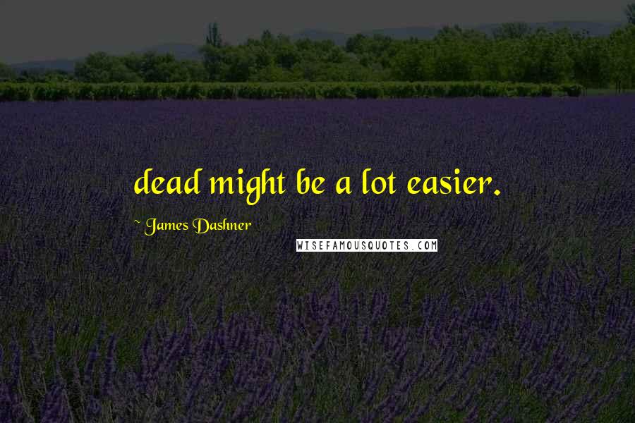 James Dashner Quotes: dead might be a lot easier.